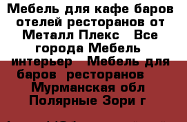 Мебель для кафе,баров,отелей,ресторанов от Металл Плекс - Все города Мебель, интерьер » Мебель для баров, ресторанов   . Мурманская обл.,Полярные Зори г.